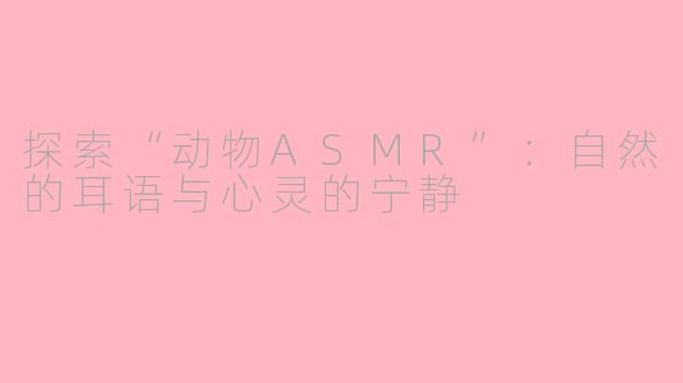 探索“动物ASMR”：自然的耳语与心灵的宁静