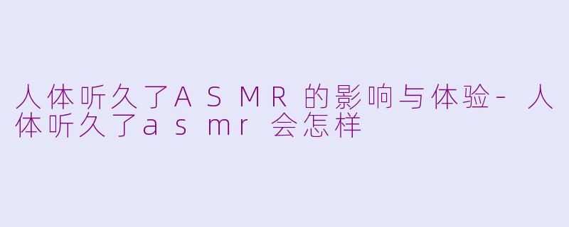 人体听久了ASMR的影响与体验-人体听久了asmr会怎样
