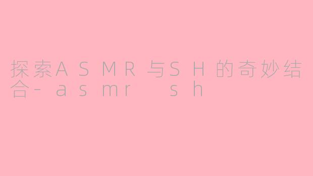探索ASMR与SH的奇妙结合-asmr sh