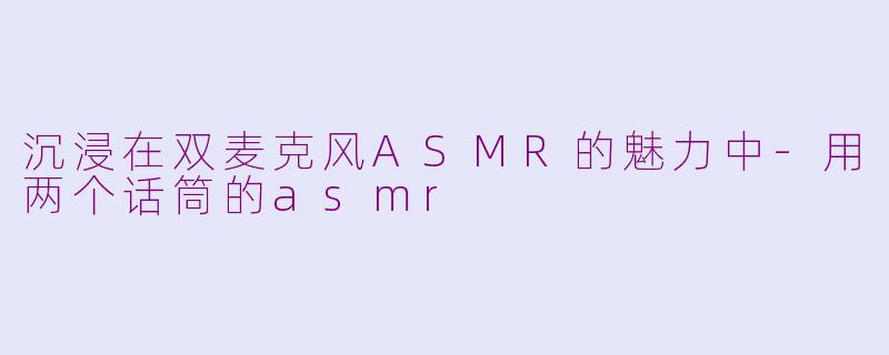 沉浸在双麦克风ASMR的魅力中-用两个话筒的asmr