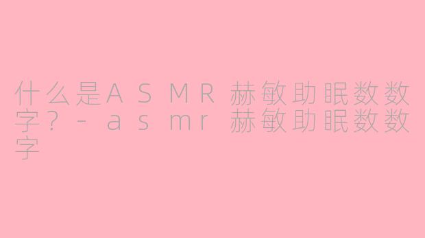 什么是ASMR赫敏助眠数数字？-asmr赫敏助眠数数字