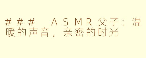 ### ASMR父子：温暖的声音，亲密的时光