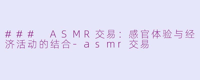 ### ASMR交易：感官体验与经济活动的结合-asmr交易
