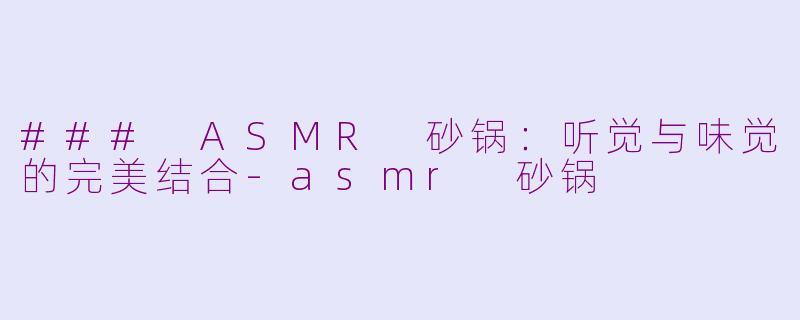 ### ASMR 砂锅：听觉与味觉的完美结合-asmr 砂锅
