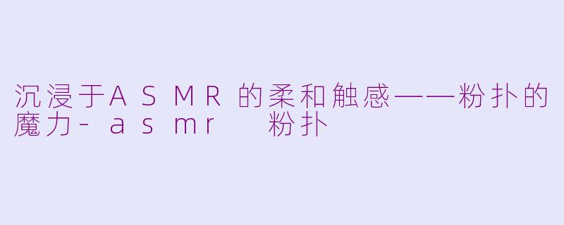 沉浸于ASMR的柔和触感——粉扑的魔力-asmr 粉扑