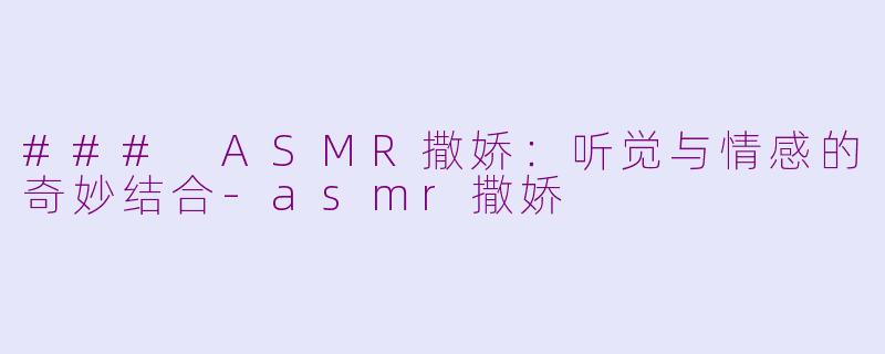 ### ASMR撒娇：听觉与情感的奇妙结合-asmr撒娇