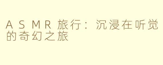 ASMR旅行:沉浸在听觉的奇幻之旅