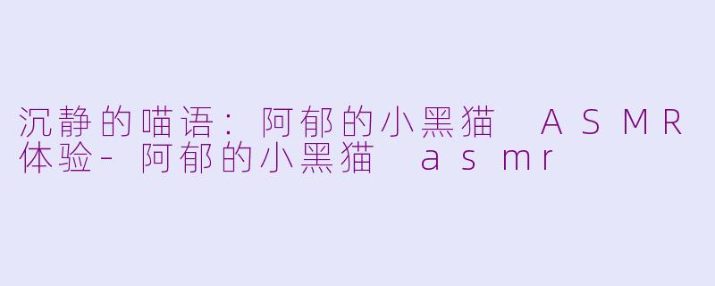 沉静的喵语：阿郁的小黑猫 ASMR体验-阿郁的小黑猫 asmr