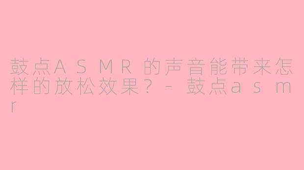 鼓点ASMR的声音能带来怎样的放松效果？-鼓点asmr