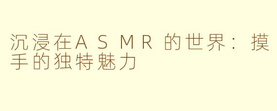 沉浸在ASMR的世界：摸手的独特魅力