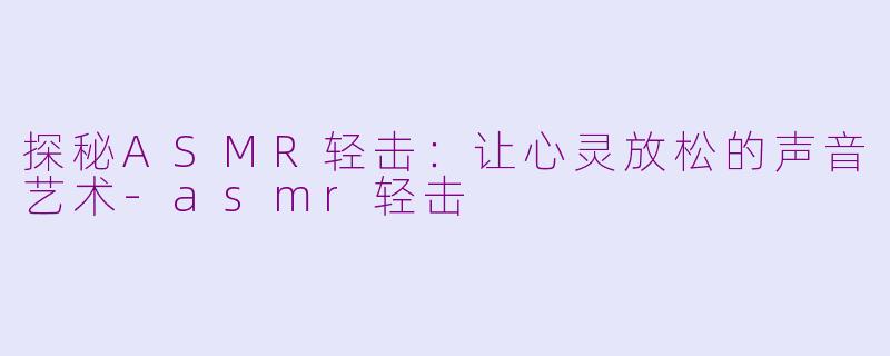 探秘ASMR轻击：让心灵放松的声音艺术-asmr轻击