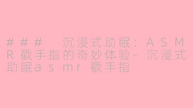 ### 沉浸式助眠：ASMR戳手指的奇妙体验-沉浸式助眠asmr戳手指