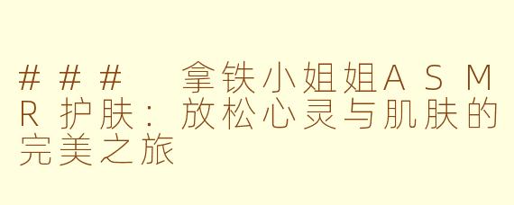 ### 拿铁小姐姐ASMR护肤：放松心灵与肌肤的完美之旅