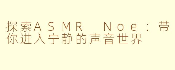 探索ASMR Noe：带你进入宁静的声音世界