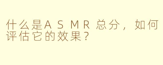 什么是ASMR总分，如何评估它的效果？