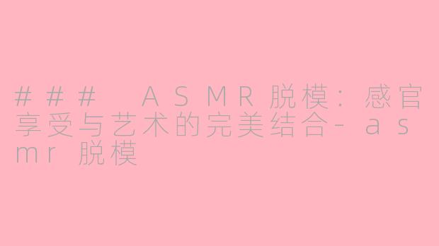 ### ASMR脱模：感官享受与艺术的完美结合-asmr脱模