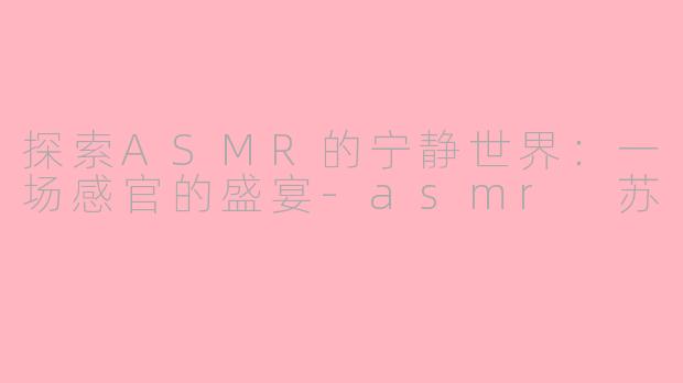 探索ASMR的宁静世界：一场感官的盛宴-asmr 苏
