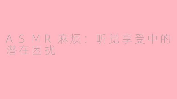 ASMR麻烦：听觉享受中的潜在困扰