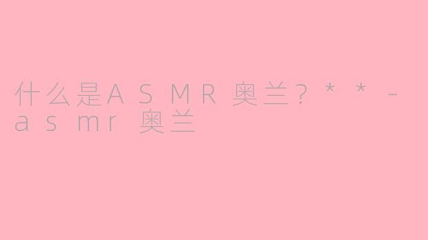 什么是ASMR奥兰？**-asmr奥兰