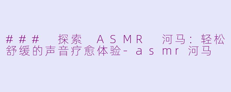 ### 探索 ASMR 河马：轻松舒缓的声音疗愈体验-asmr河马