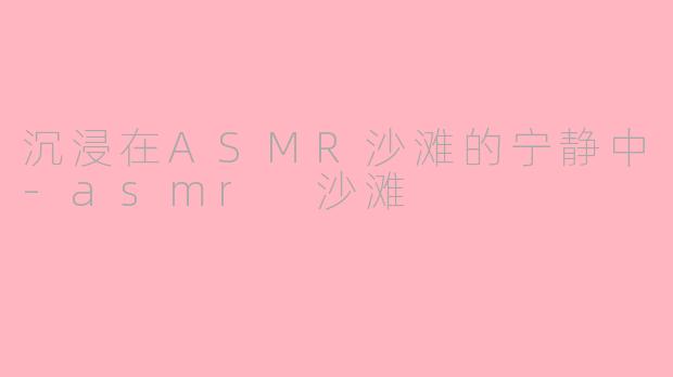 沉浸在ASMR沙滩的宁静中-asmr 沙滩