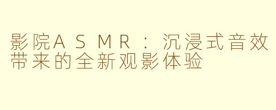 影院ASMR：沉浸式音效带来的全新观影体验