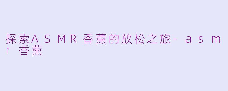探索ASMR香薰的放松之旅-asmr香薰