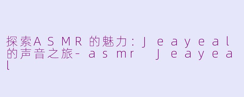 探索ASMR的魅力：Jeayeal的声音之旅-asmr Jeayeal