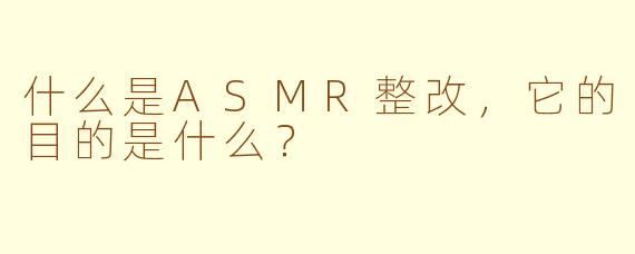 什么是ASMR整改,它的目的是什么?