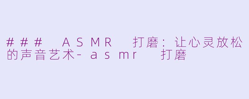 ### ASMR 打磨：让心灵放松的声音艺术-asmr 打磨