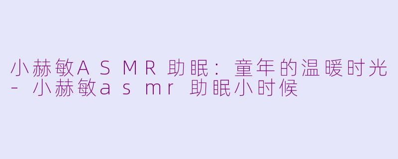小赫敏ASMR助眠：童年的温暖时光-小赫敏asmr助眠小时候