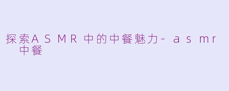 探索ASMR中的中餐魅力-asmr 中餐