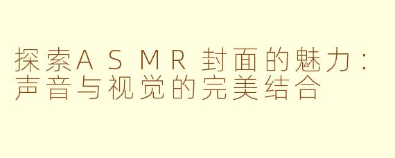 探索ASMR封面的魅力：声音与视觉的完美结合