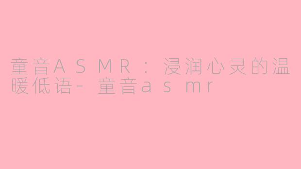 童音ASMR：浸润心灵的温暖低语-童音asmr