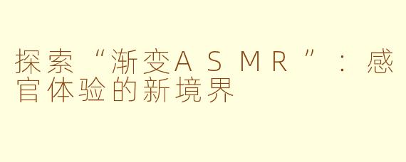 探索“渐变ASMR”：感官体验的新境界