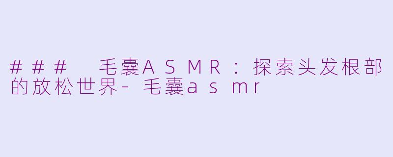 ### 毛囊ASMR：探索头发根部的放松世界-毛囊asmr