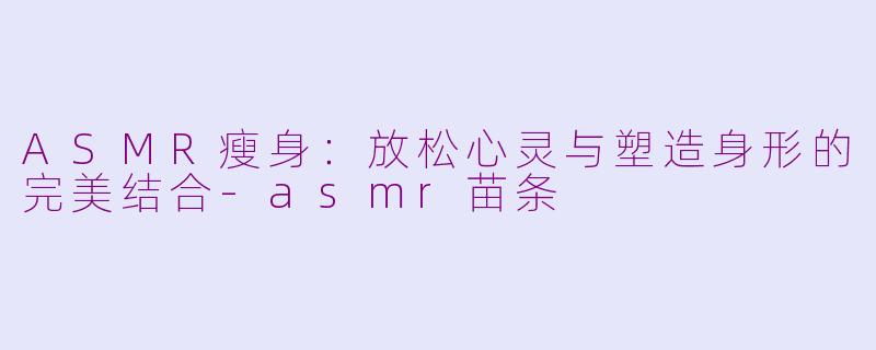 ASMR瘦身：放松心灵与塑造身形的完美结合-asmr苗条