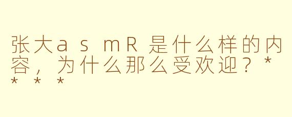 张大asmR是什么样的内容，为什么那么受欢迎？****