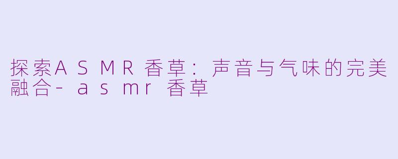 探索ASMR香草：声音与气味的完美融合-asmr香草