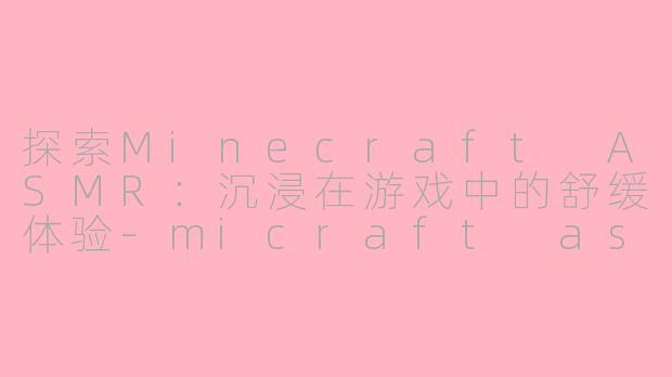 探索Minecraft ASMR：沉浸在游戏中的舒缓体验-micraft asmr