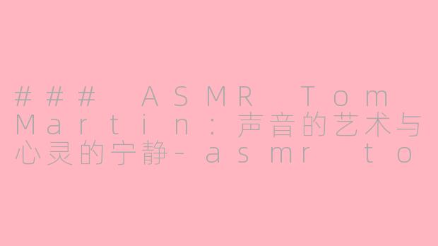 ### ASMR Tom Martin：声音的艺术与心灵的宁静-asmr tommartin