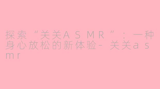 探索“关关ASMR”：一种身心放松的新体验-关关asmr