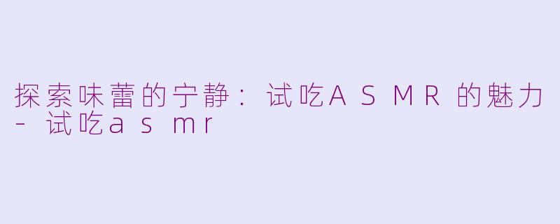 探索味蕾的宁静：试吃ASMR的魅力-试吃asmr