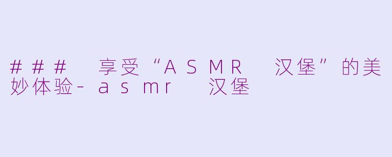 ### 享受“ASMR 汉堡”的美妙体验-asmr 汉堡