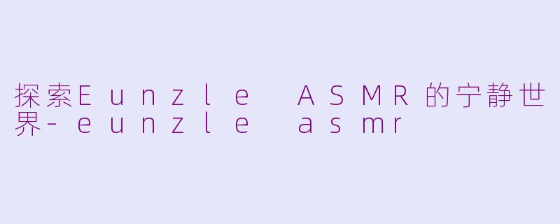 探索Eunzle ASMR的宁静世界-eunzle asmr