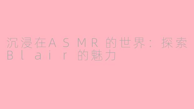 沉浸在ASMR的世界：探索Blair的魅力