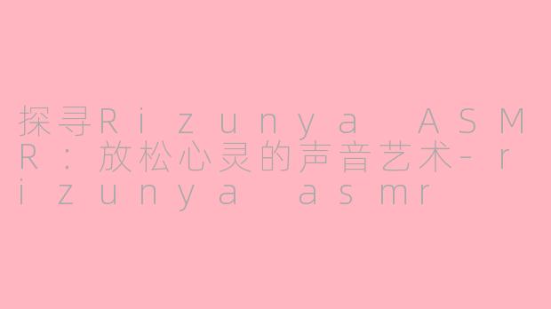 探寻Rizunya ASMR：放松心灵的声音艺术-rizunya asmr