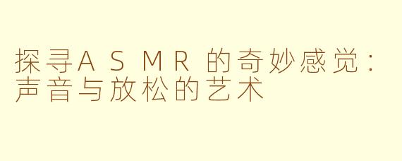 探寻ASMR的奇妙感觉：声音与放松的艺术