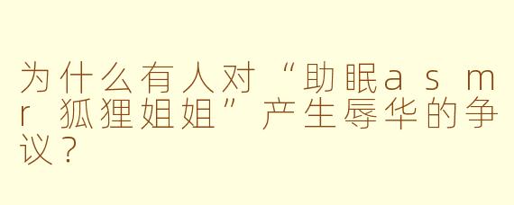 为什么有人对“助眠asmr狐狸姐姐”产生辱华的争议？