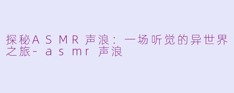 探秘ASMR声浪：一场听觉的异世界之旅-asmr声浪